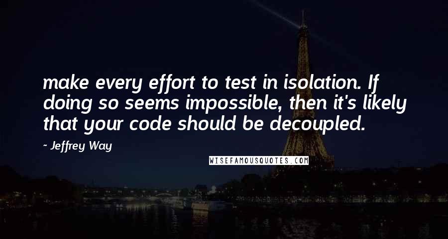 Jeffrey Way Quotes: make every effort to test in isolation. If doing so seems impossible, then it's likely that your code should be decoupled.