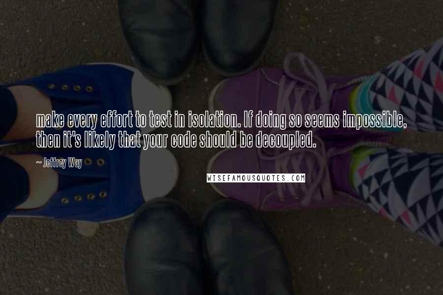 Jeffrey Way Quotes: make every effort to test in isolation. If doing so seems impossible, then it's likely that your code should be decoupled.