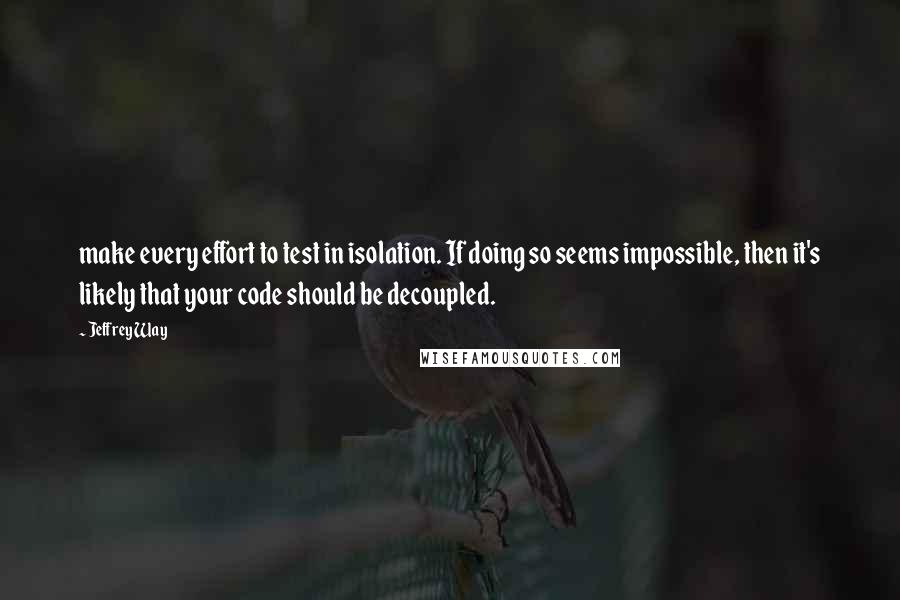 Jeffrey Way Quotes: make every effort to test in isolation. If doing so seems impossible, then it's likely that your code should be decoupled.