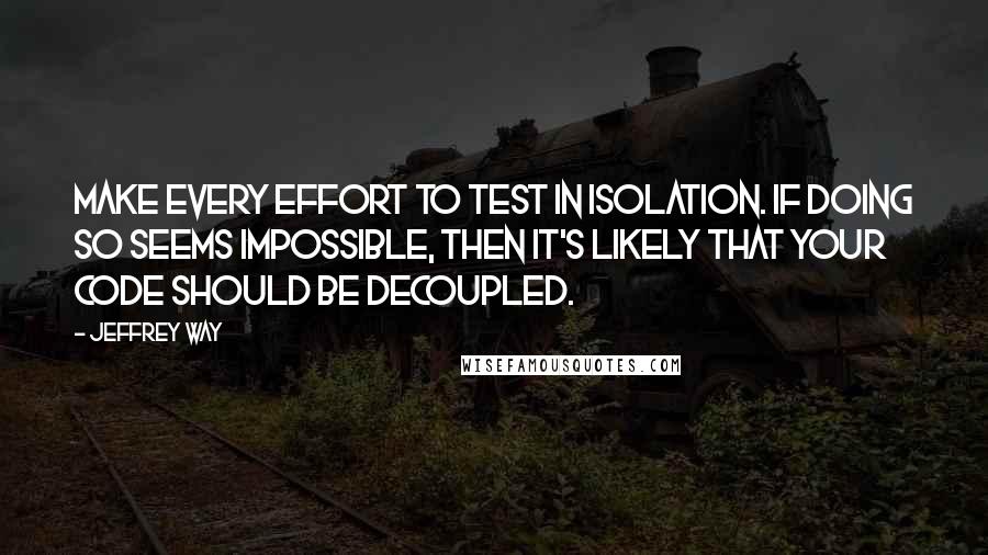 Jeffrey Way Quotes: make every effort to test in isolation. If doing so seems impossible, then it's likely that your code should be decoupled.