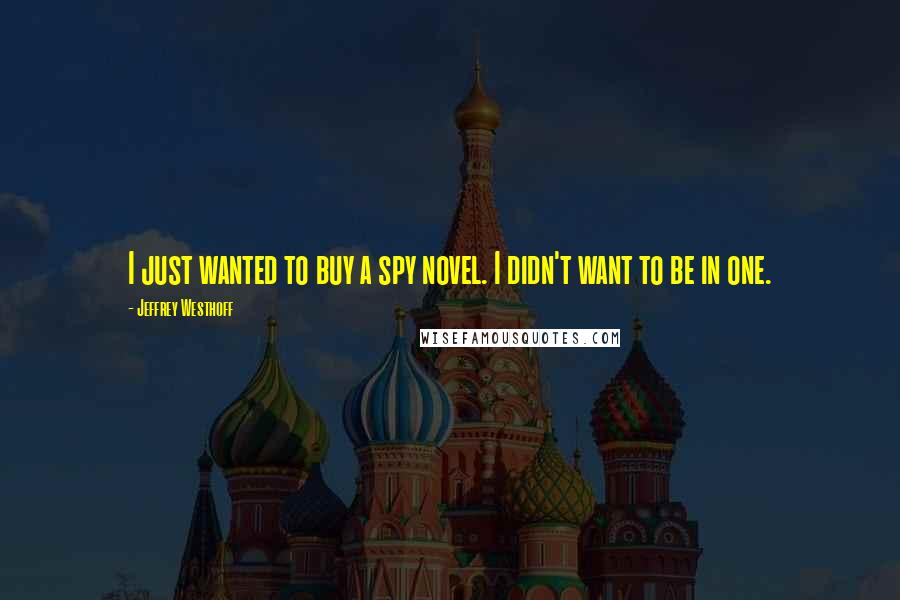 Jeffrey Westhoff Quotes: I just wanted to buy a spy novel. I didn't want to be in one.