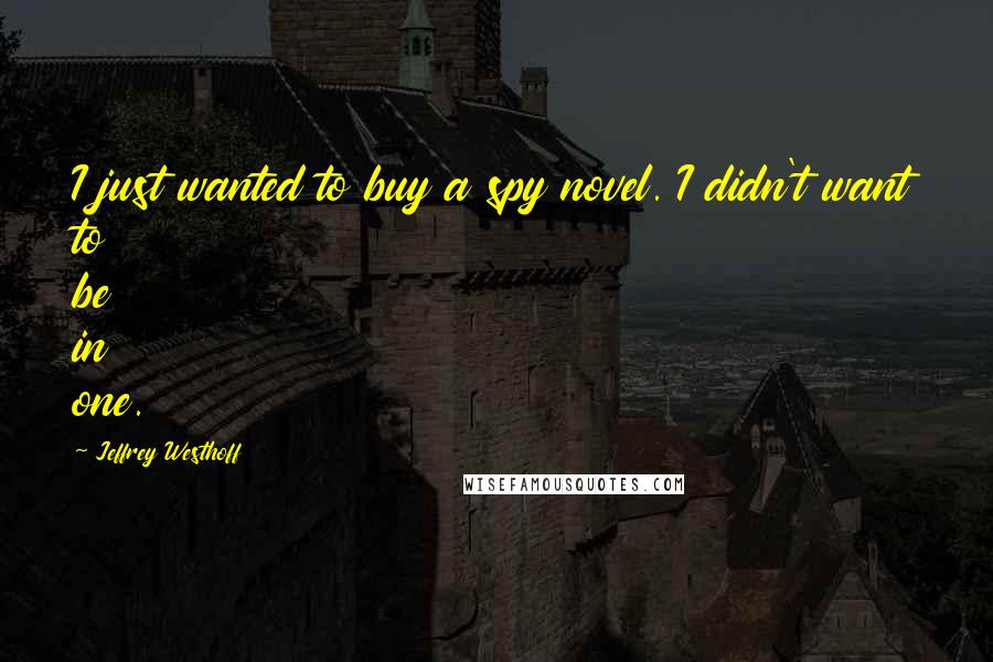 Jeffrey Westhoff Quotes: I just wanted to buy a spy novel. I didn't want to be in one.