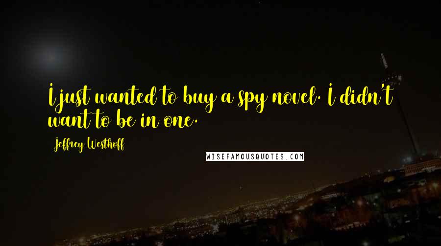 Jeffrey Westhoff Quotes: I just wanted to buy a spy novel. I didn't want to be in one.