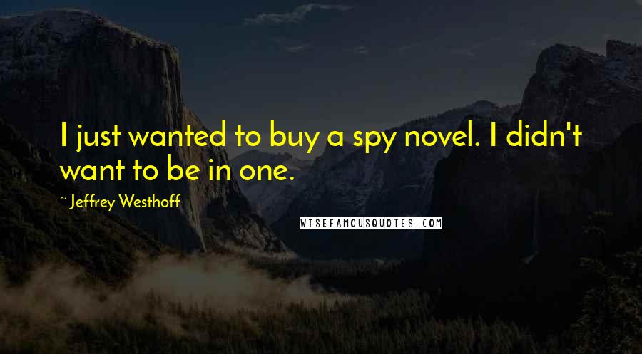 Jeffrey Westhoff Quotes: I just wanted to buy a spy novel. I didn't want to be in one.