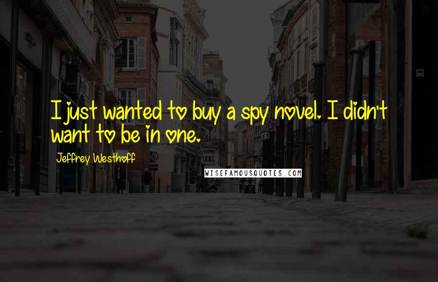 Jeffrey Westhoff Quotes: I just wanted to buy a spy novel. I didn't want to be in one.