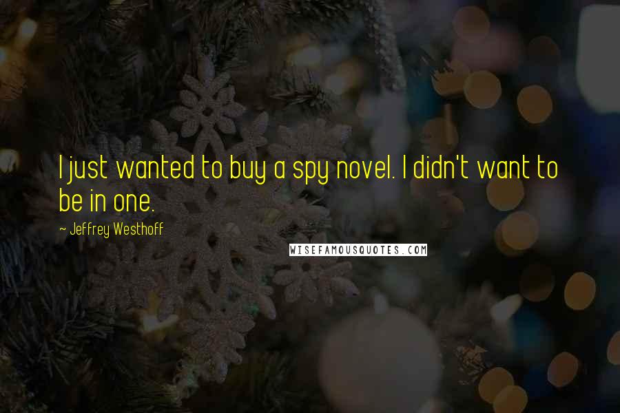 Jeffrey Westhoff Quotes: I just wanted to buy a spy novel. I didn't want to be in one.