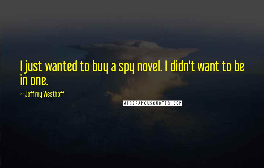 Jeffrey Westhoff Quotes: I just wanted to buy a spy novel. I didn't want to be in one.
