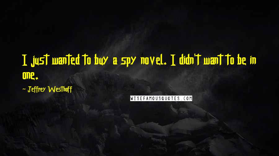 Jeffrey Westhoff Quotes: I just wanted to buy a spy novel. I didn't want to be in one.