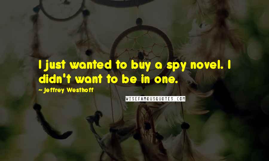 Jeffrey Westhoff Quotes: I just wanted to buy a spy novel. I didn't want to be in one.