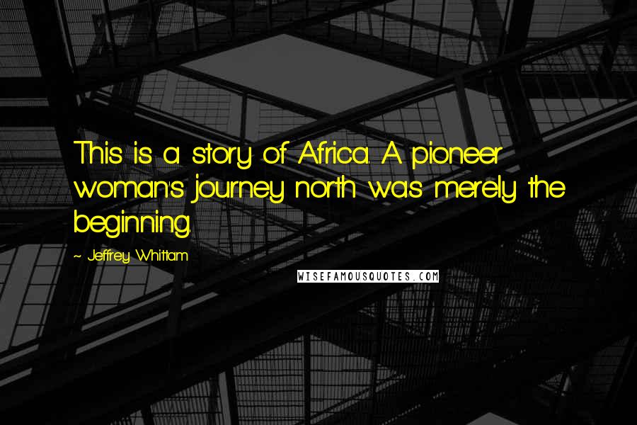 Jeffrey Whittam Quotes: This is a story of Africa. A pioneer woman's journey north was merely the beginning.