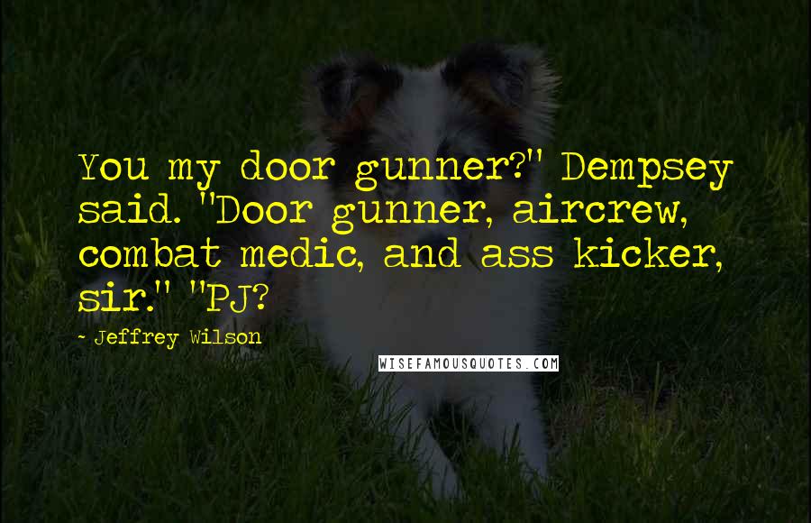 Jeffrey Wilson Quotes: You my door gunner?" Dempsey said. "Door gunner, aircrew, combat medic, and ass kicker, sir." "PJ?