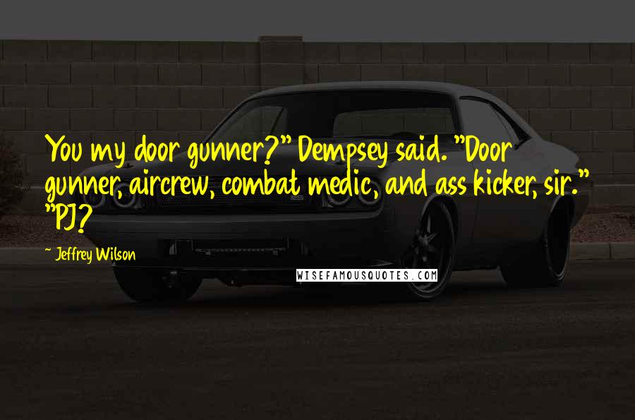 Jeffrey Wilson Quotes: You my door gunner?" Dempsey said. "Door gunner, aircrew, combat medic, and ass kicker, sir." "PJ?