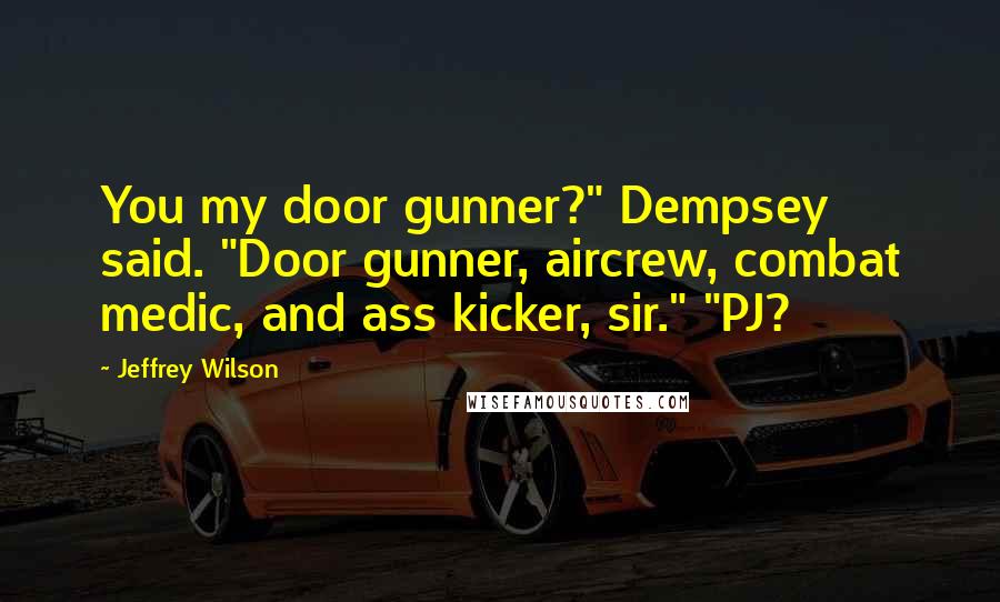 Jeffrey Wilson Quotes: You my door gunner?" Dempsey said. "Door gunner, aircrew, combat medic, and ass kicker, sir." "PJ?