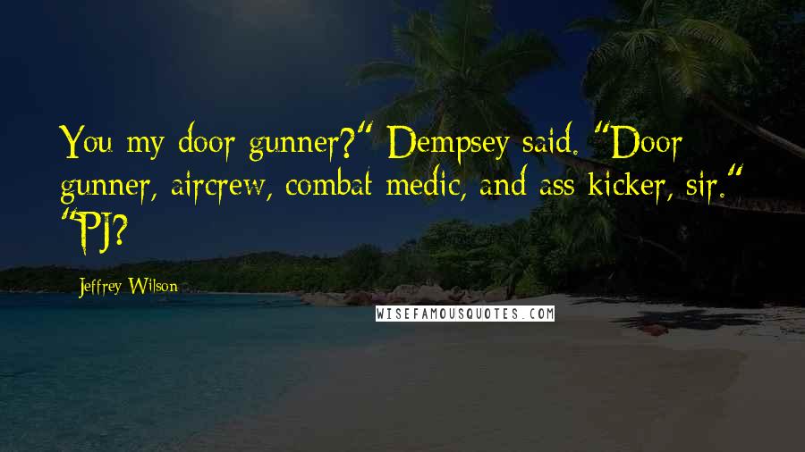 Jeffrey Wilson Quotes: You my door gunner?" Dempsey said. "Door gunner, aircrew, combat medic, and ass kicker, sir." "PJ?
