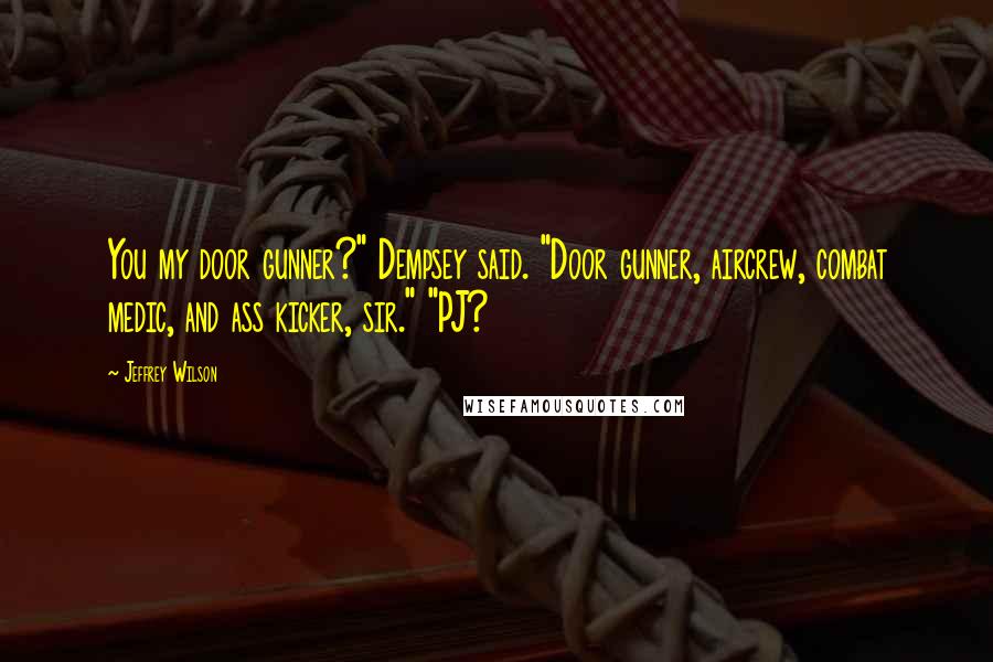 Jeffrey Wilson Quotes: You my door gunner?" Dempsey said. "Door gunner, aircrew, combat medic, and ass kicker, sir." "PJ?