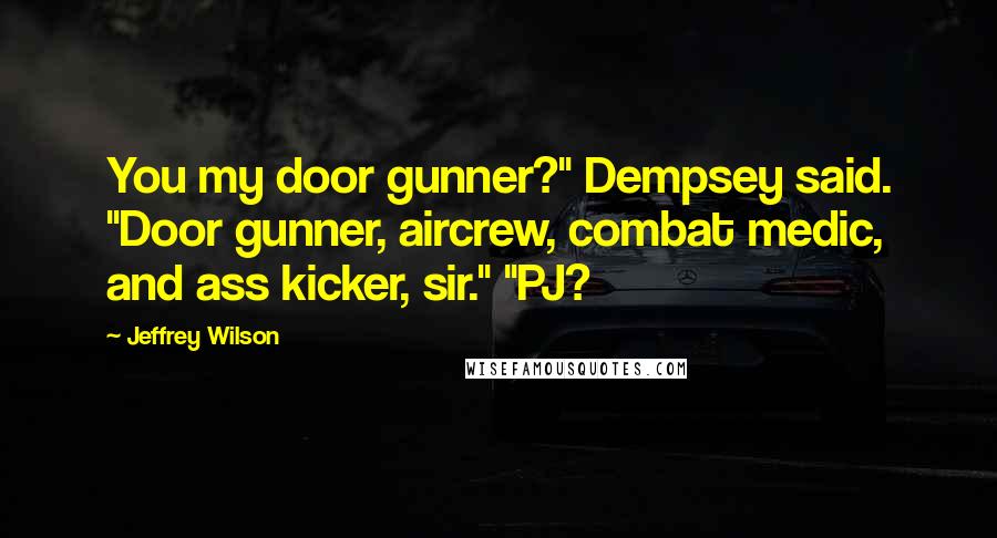Jeffrey Wilson Quotes: You my door gunner?" Dempsey said. "Door gunner, aircrew, combat medic, and ass kicker, sir." "PJ?