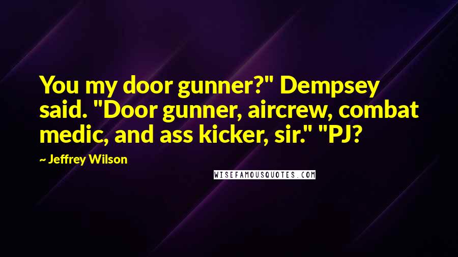 Jeffrey Wilson Quotes: You my door gunner?" Dempsey said. "Door gunner, aircrew, combat medic, and ass kicker, sir." "PJ?