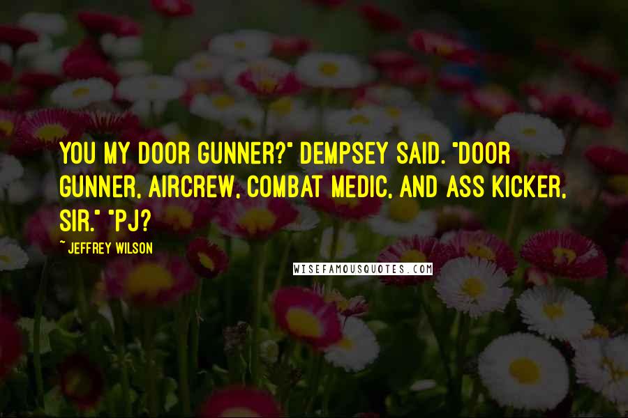 Jeffrey Wilson Quotes: You my door gunner?" Dempsey said. "Door gunner, aircrew, combat medic, and ass kicker, sir." "PJ?