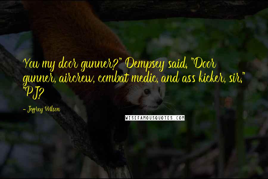 Jeffrey Wilson Quotes: You my door gunner?" Dempsey said. "Door gunner, aircrew, combat medic, and ass kicker, sir." "PJ?
