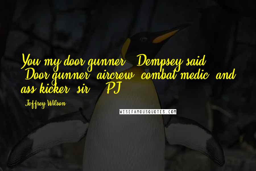 Jeffrey Wilson Quotes: You my door gunner?" Dempsey said. "Door gunner, aircrew, combat medic, and ass kicker, sir." "PJ?