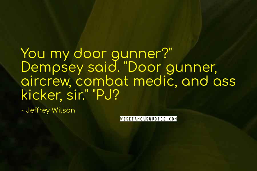 Jeffrey Wilson Quotes: You my door gunner?" Dempsey said. "Door gunner, aircrew, combat medic, and ass kicker, sir." "PJ?