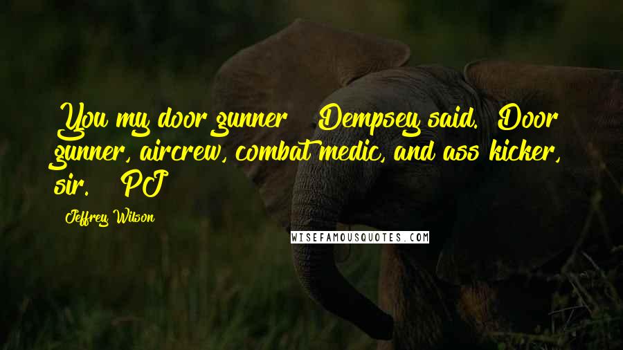 Jeffrey Wilson Quotes: You my door gunner?" Dempsey said. "Door gunner, aircrew, combat medic, and ass kicker, sir." "PJ?