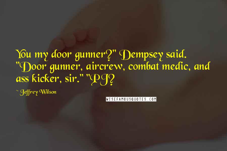 Jeffrey Wilson Quotes: You my door gunner?" Dempsey said. "Door gunner, aircrew, combat medic, and ass kicker, sir." "PJ?