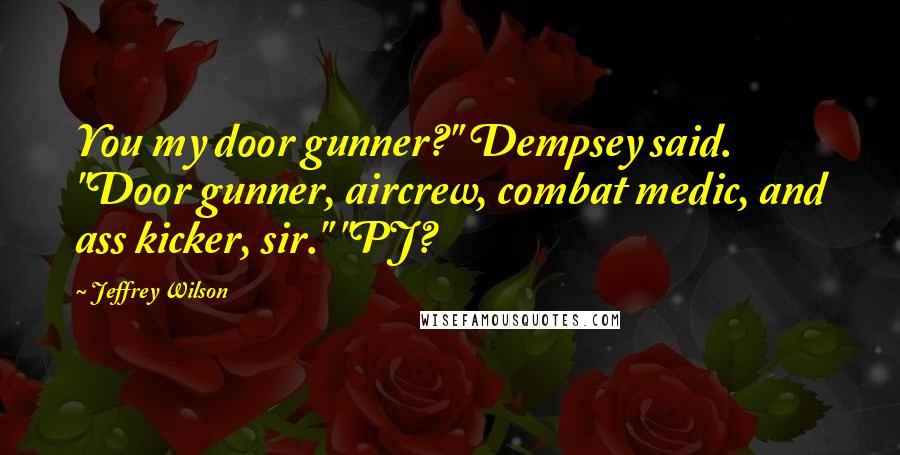 Jeffrey Wilson Quotes: You my door gunner?" Dempsey said. "Door gunner, aircrew, combat medic, and ass kicker, sir." "PJ?