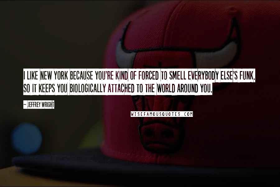 Jeffrey Wright Quotes: I like New York because you're kind of forced to smell everybody else's funk. So it keeps you biologically attached to the world around you.