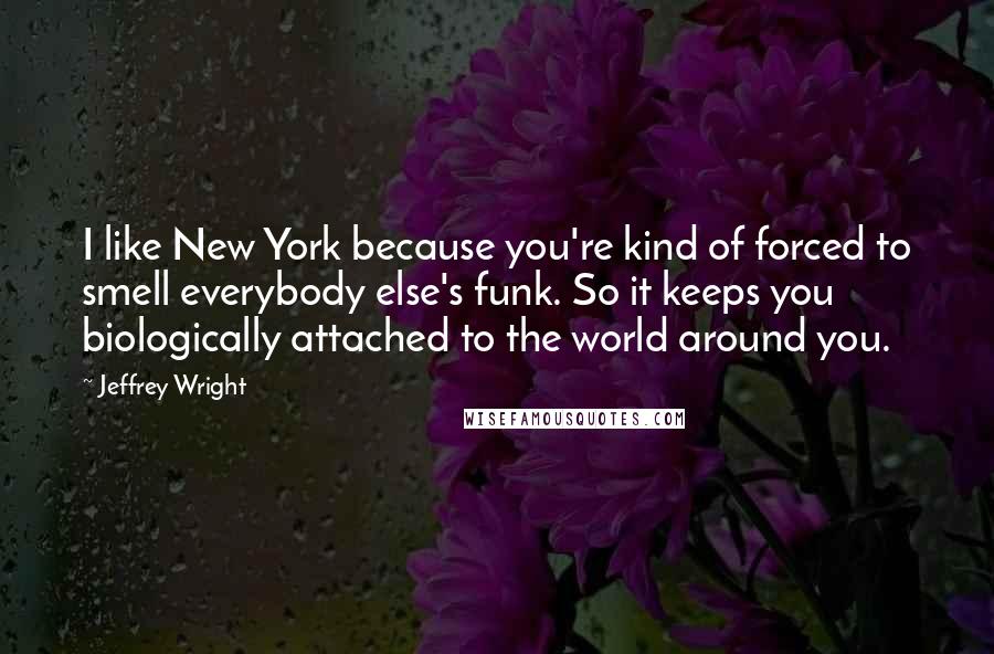 Jeffrey Wright Quotes: I like New York because you're kind of forced to smell everybody else's funk. So it keeps you biologically attached to the world around you.