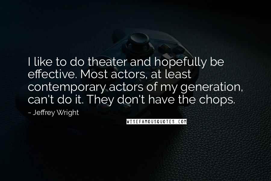 Jeffrey Wright Quotes: I like to do theater and hopefully be effective. Most actors, at least contemporary actors of my generation, can't do it. They don't have the chops.