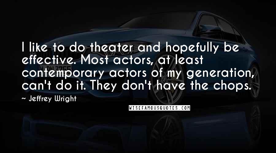 Jeffrey Wright Quotes: I like to do theater and hopefully be effective. Most actors, at least contemporary actors of my generation, can't do it. They don't have the chops.