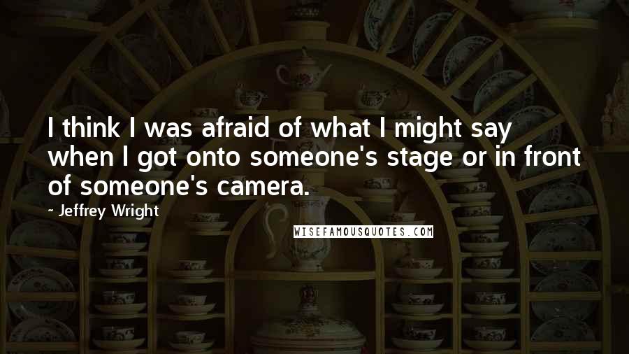 Jeffrey Wright Quotes: I think I was afraid of what I might say when I got onto someone's stage or in front of someone's camera.