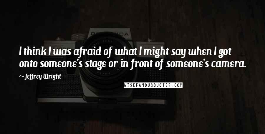 Jeffrey Wright Quotes: I think I was afraid of what I might say when I got onto someone's stage or in front of someone's camera.