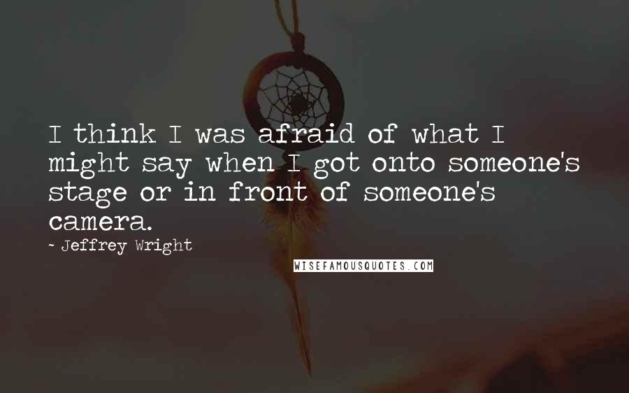 Jeffrey Wright Quotes: I think I was afraid of what I might say when I got onto someone's stage or in front of someone's camera.