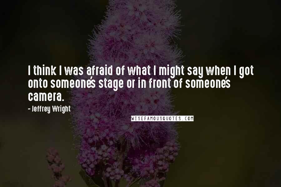 Jeffrey Wright Quotes: I think I was afraid of what I might say when I got onto someone's stage or in front of someone's camera.