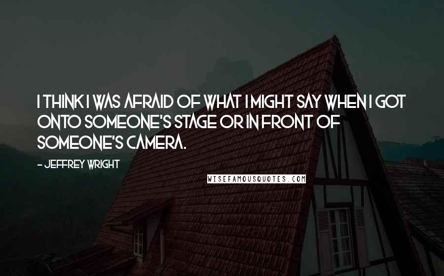 Jeffrey Wright Quotes: I think I was afraid of what I might say when I got onto someone's stage or in front of someone's camera.