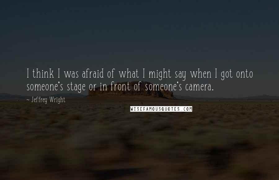 Jeffrey Wright Quotes: I think I was afraid of what I might say when I got onto someone's stage or in front of someone's camera.