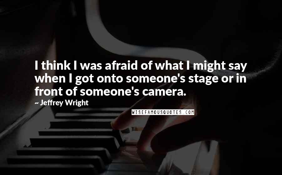 Jeffrey Wright Quotes: I think I was afraid of what I might say when I got onto someone's stage or in front of someone's camera.