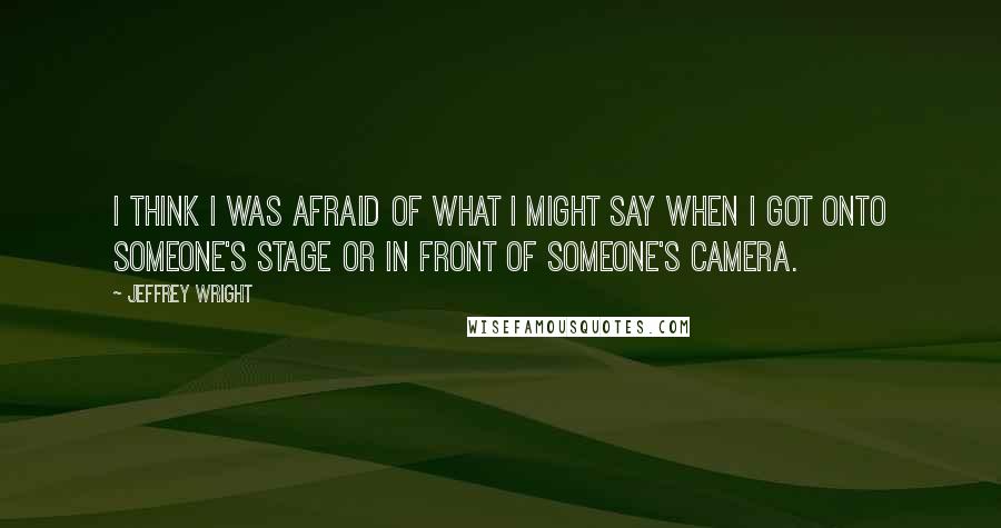 Jeffrey Wright Quotes: I think I was afraid of what I might say when I got onto someone's stage or in front of someone's camera.