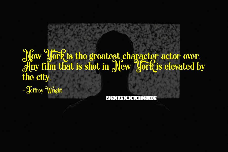 Jeffrey Wright Quotes: New York is the greatest character actor ever. Any film that is shot in New York is elevated by the city.