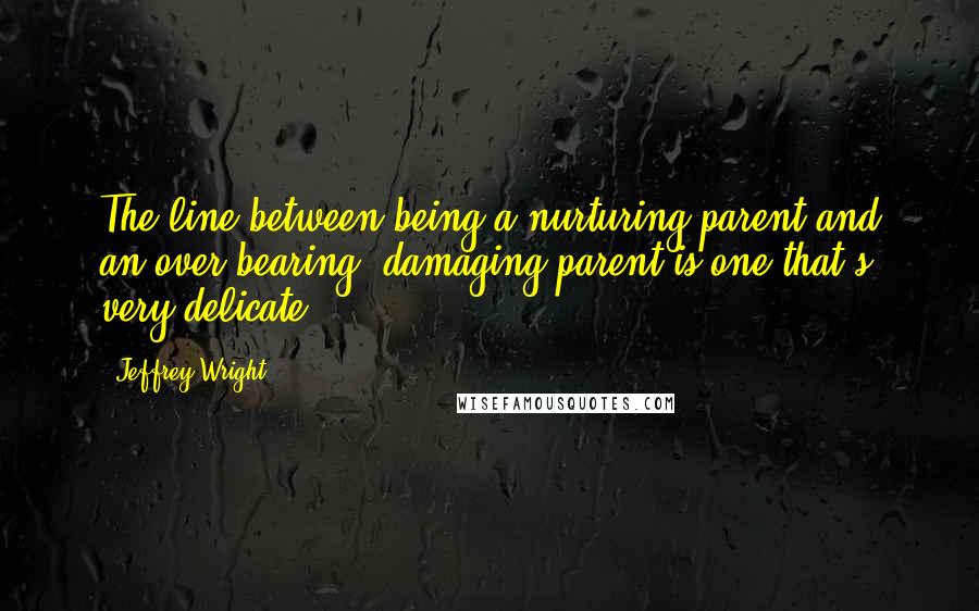 Jeffrey Wright Quotes: The line between being a nurturing parent and an over-bearing, damaging parent is one that's very delicate.