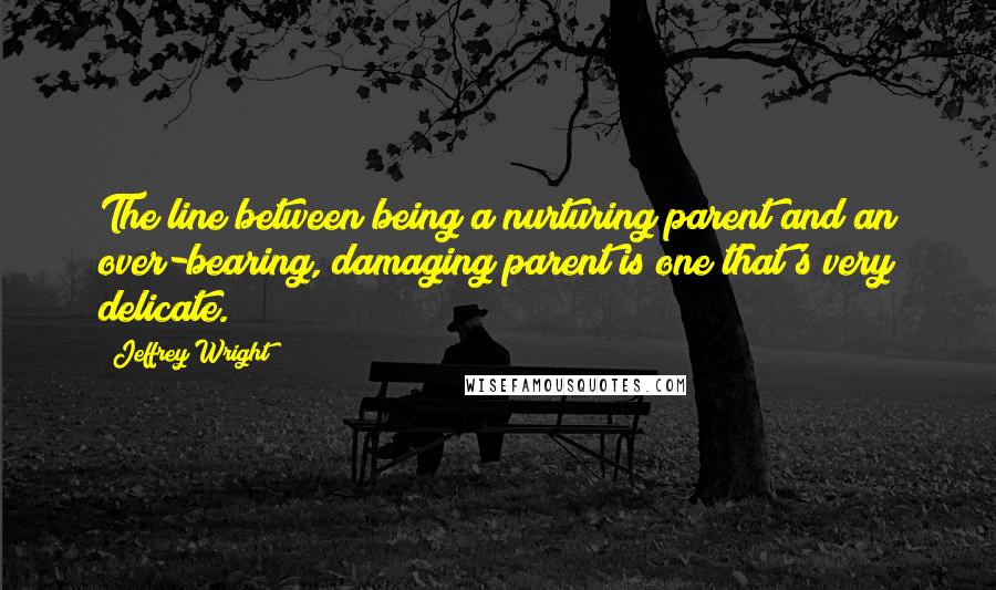 Jeffrey Wright Quotes: The line between being a nurturing parent and an over-bearing, damaging parent is one that's very delicate.