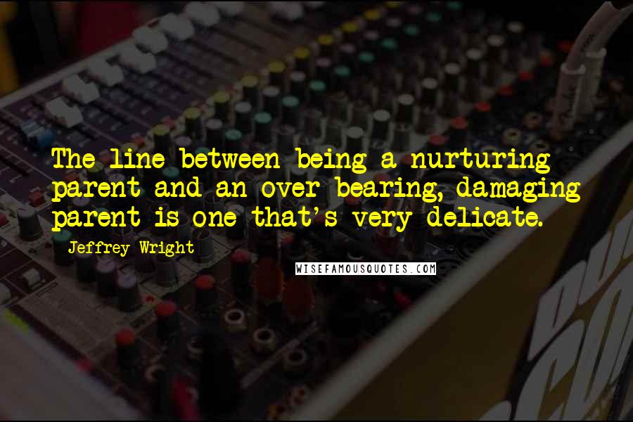 Jeffrey Wright Quotes: The line between being a nurturing parent and an over-bearing, damaging parent is one that's very delicate.
