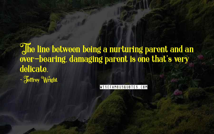Jeffrey Wright Quotes: The line between being a nurturing parent and an over-bearing, damaging parent is one that's very delicate.