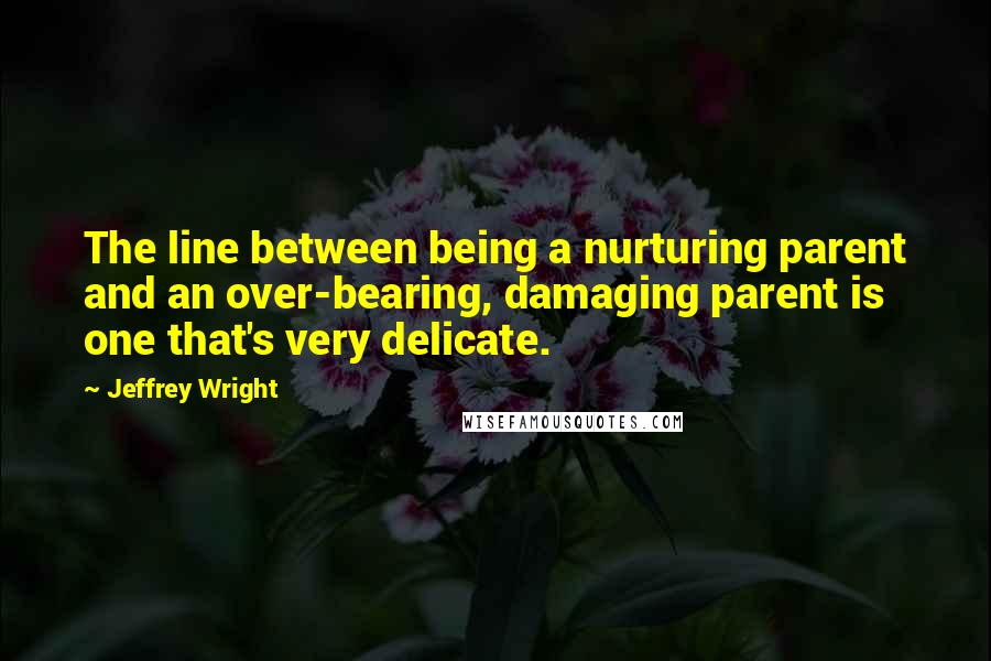 Jeffrey Wright Quotes: The line between being a nurturing parent and an over-bearing, damaging parent is one that's very delicate.