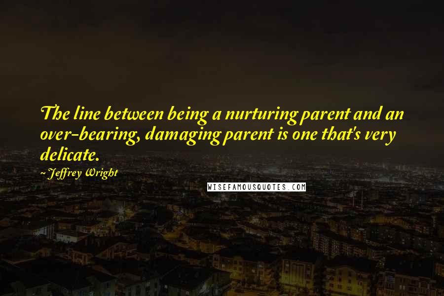 Jeffrey Wright Quotes: The line between being a nurturing parent and an over-bearing, damaging parent is one that's very delicate.