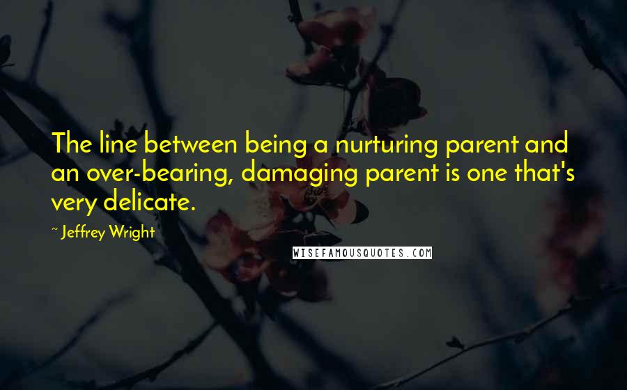 Jeffrey Wright Quotes: The line between being a nurturing parent and an over-bearing, damaging parent is one that's very delicate.