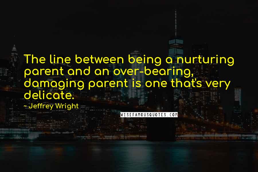 Jeffrey Wright Quotes: The line between being a nurturing parent and an over-bearing, damaging parent is one that's very delicate.