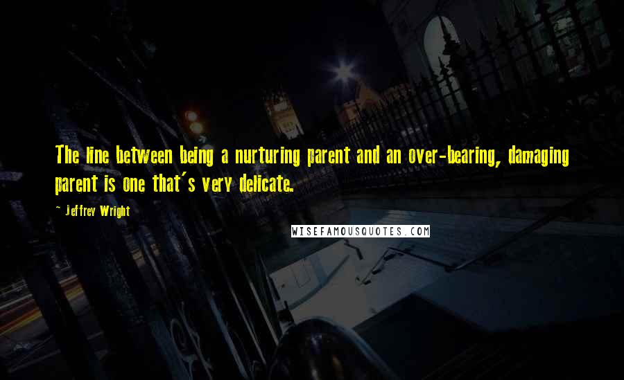Jeffrey Wright Quotes: The line between being a nurturing parent and an over-bearing, damaging parent is one that's very delicate.